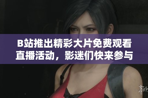 B站推出精彩大片免费观看直播活动，影迷们快来参与！