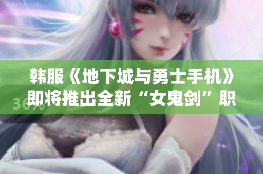 韩服《地下城与勇士手机》即将推出全新“女鬼剑”职业系统