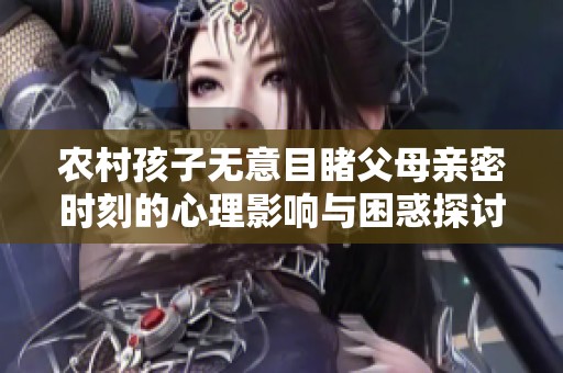 农村孩子无意目睹父母亲密时刻的心理影响与困惑探讨