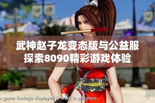 武神赵子龙变态版与公益服探索8090精彩游戏体验