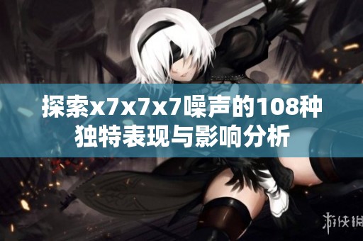 探索x7x7x7噪声的108种独特表现与影响分析