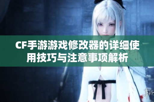CF手游游戏修改器的详细使用技巧与注意事项解析