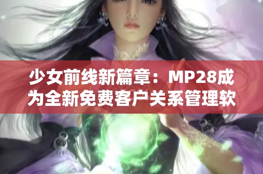 少女前线新篇章：MP28成为全新免费客户关系管理软件