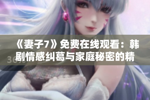 《妻子7》免费在线观看：韩剧情感纠葛与家庭秘密的精彩揭示