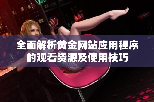 全面解析黄金网站应用程序的观看资源及使用技巧