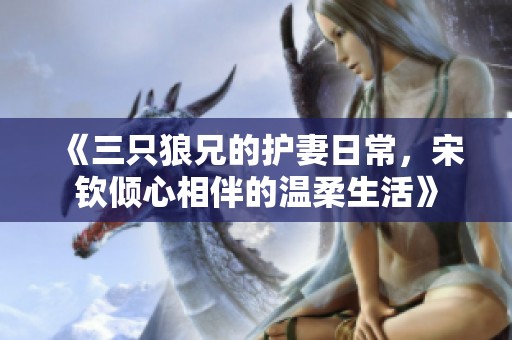 《三只狼兄的护妻日常，宋钦倾心相伴的温柔生活》