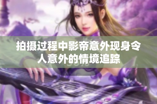拍摄过程中影帝意外现身令人意外的情境追踪