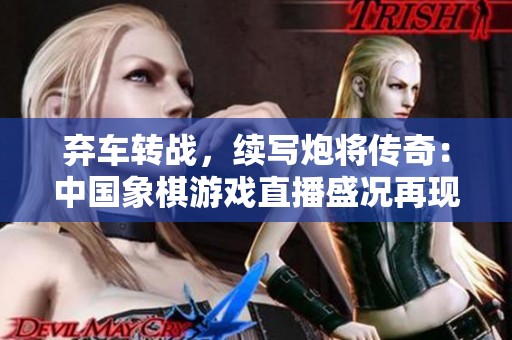 弃车转战，续写炮将传奇：中国象棋游戏直播盛况再现