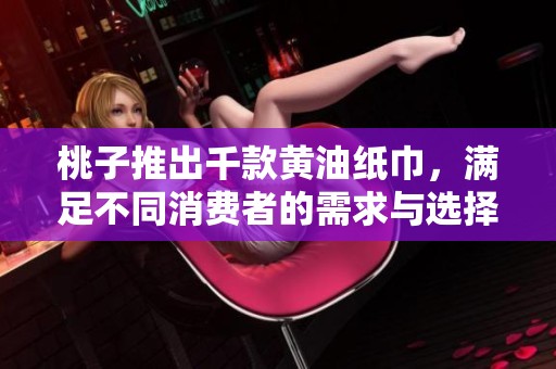 桃子推出千款黄油纸巾，满足不同消费者的需求与选择