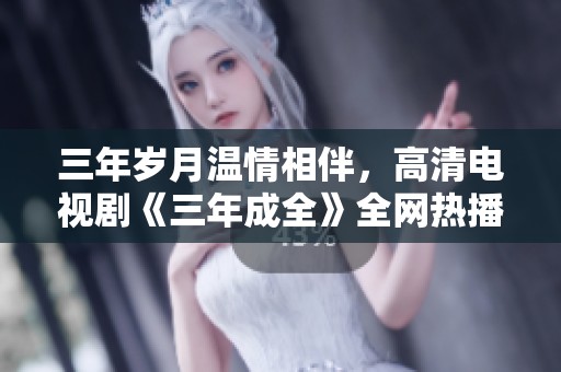 三年岁月温情相伴，高清电视剧《三年成全》全网热播中