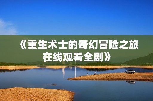 《重生术士的奇幻冒险之旅在线观看全剧》