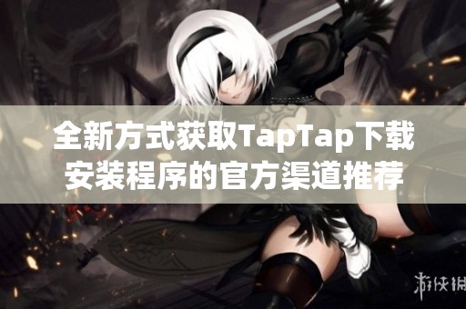 全新方式获取TapTap下载安装程序的官方渠道推荐