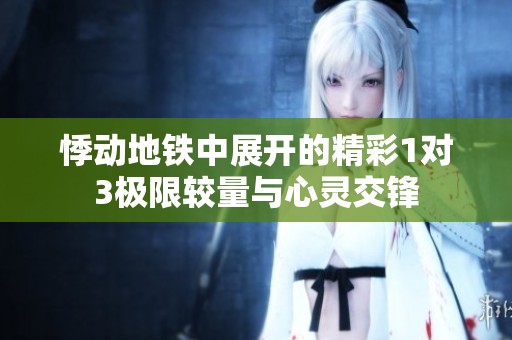 悸动地铁中展开的精彩1对3极限较量与心灵交锋