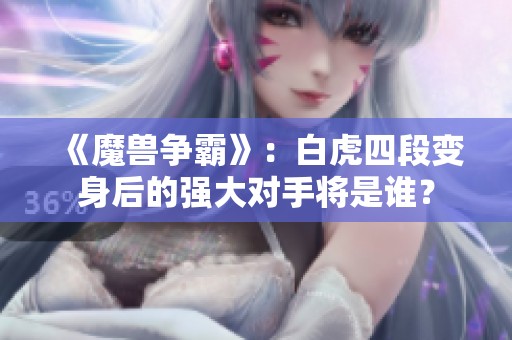 《魔兽争霸》：白虎四段变身后的强大对手将是谁？