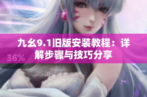 九幺9.1旧版安装教程：详解步骤与技巧分享