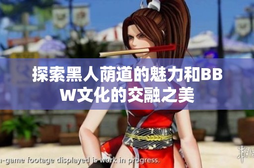 探索黑人荫道的魅力和BBW文化的交融之美