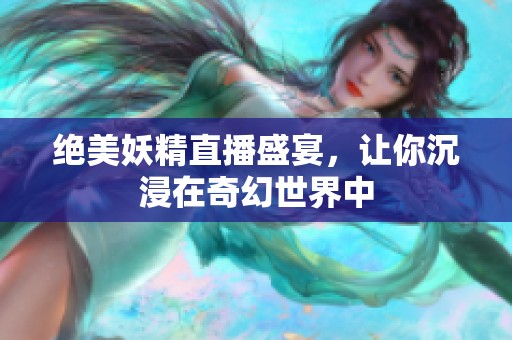 绝美妖精直播盛宴，让你沉浸在奇幻世界中