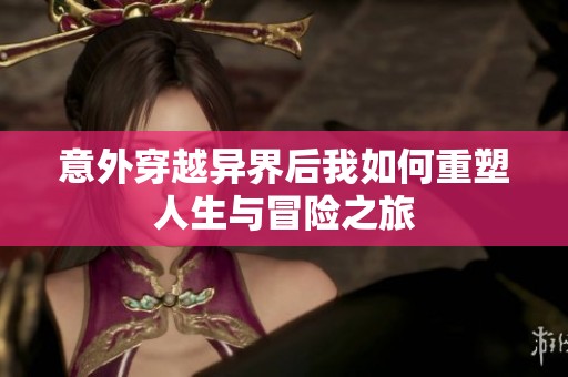 意外穿越异界后我如何重塑人生与冒险之旅