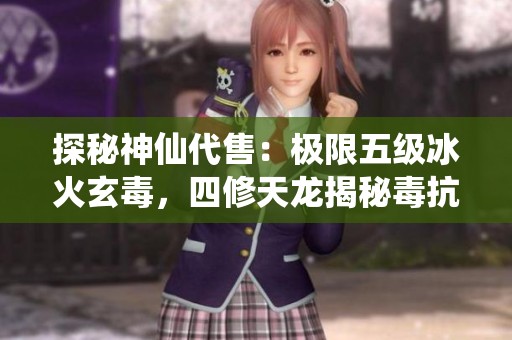 探秘神仙代售：极限五级冰火玄毒，四修天龙揭秘毒抗技巧