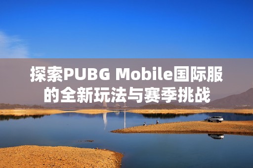 探索PUBG Mobile国际服的全新玩法与赛季挑战