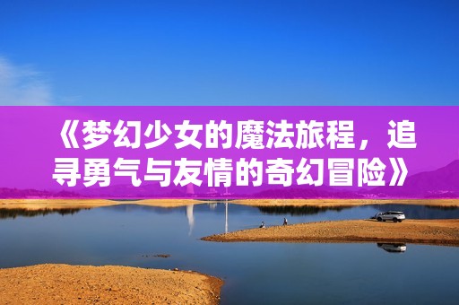 《梦幻少女的魔法旅程，追寻勇气与友情的奇幻冒险》