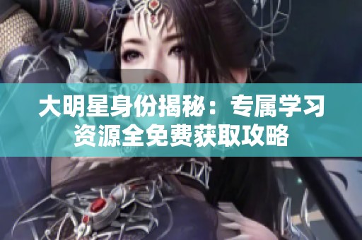 大明星身份揭秘：专属学习资源全免费获取攻略