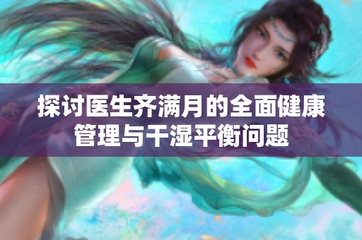 探讨医生齐满月的全面健康管理与干湿平衡问题
