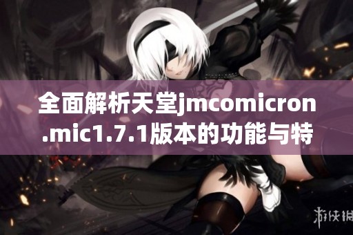 全面解析天堂jmcomicron.mic1.7.1版本的功能与特点