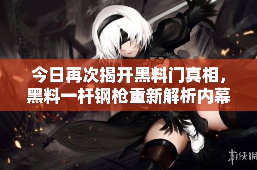 今日再次揭开黑料门真相，黑料一杆钢枪重新解析内幕揭秘
