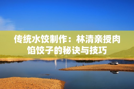 传统水饺制作：林清亲授肉馅饺子的秘诀与技巧