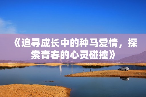 《追寻成长中的种马爱情，探索青春的心灵碰撞》