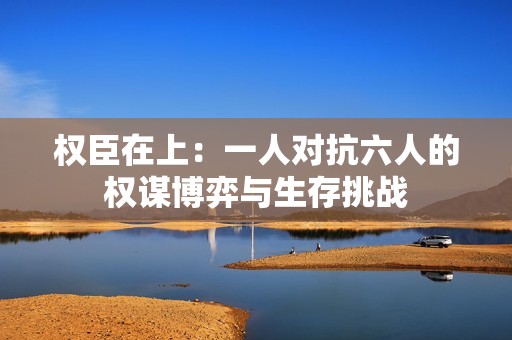 权臣在上：一人对抗六人的权谋博弈与生存挑战