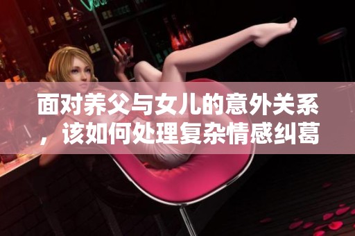 面对养父与女儿的意外关系，该如何处理复杂情感纠葛