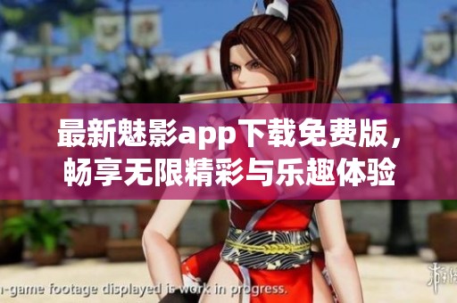 最新魅影app下载免费版，畅享无限精彩与乐趣体验