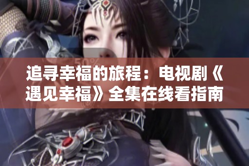 追寻幸福的旅程：电视剧《遇见幸福》全集在线看指南