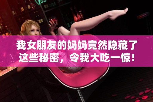 我女朋友的妈妈竟然隐藏了这些秘密，令我大吃一惊！