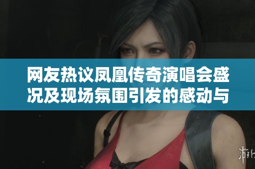 网友热议凤凰传奇演唱会盛况及现场氛围引发的感动与回忆