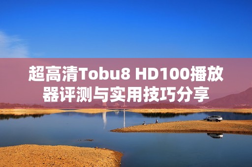 超高清Tobu8 HD100播放器评测与实用技巧分享