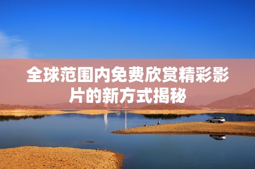 全球范围内免费欣赏精彩影片的新方式揭秘