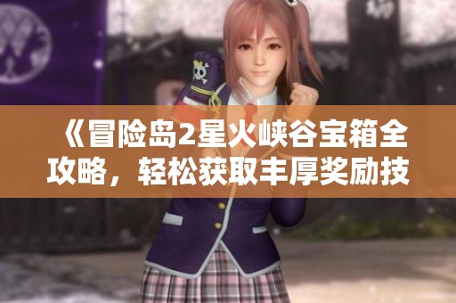 《冒险岛2星火峡谷宝箱全攻略，轻松获取丰厚奖励技巧》