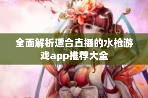 全面解析适合直播的水枪游戏app推荐大全