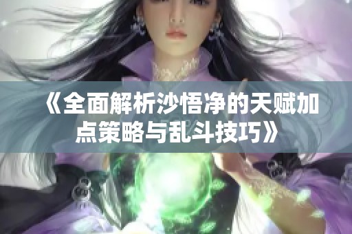 《全面解析沙悟净的天赋加点策略与乱斗技巧》