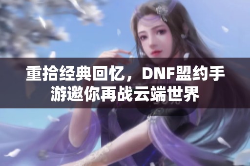 重拾经典回忆，DNF盟约手游邀你再战云端世界