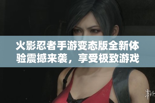 火影忍者手游变态版全新体验震撼来袭，享受极致游戏乐趣