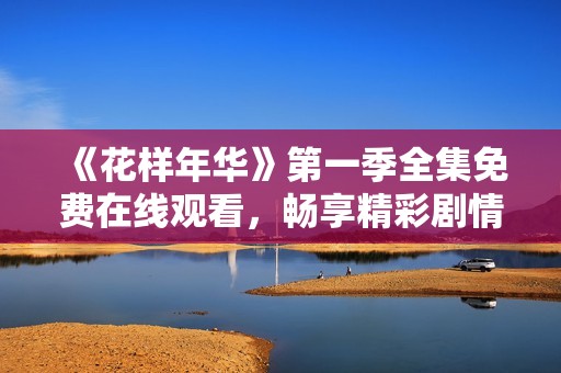 《花样年华》第一季全集免费在线观看，畅享精彩剧情与角色魅力