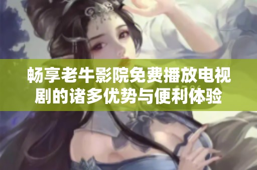 畅享老牛影院免费播放电视剧的诸多优势与便利体验