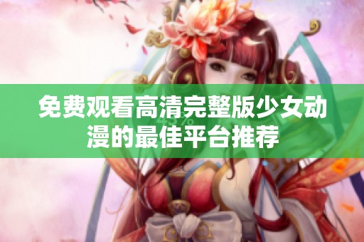 免费观看高清完整版少女动漫的最佳平台推荐