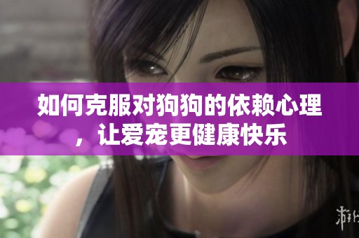 如何克服对狗狗的依赖心理，让爱宠更健康快乐
