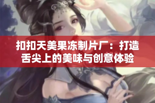 扣扣天美果冻制片厂：打造舌尖上的美味与创意体验