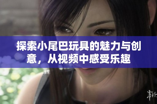 探索小尾巴玩具的魅力与创意，从视频中感受乐趣